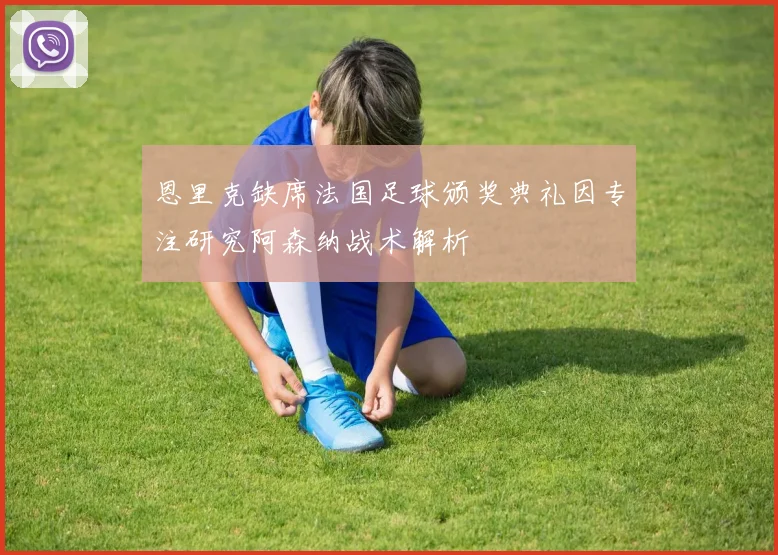 恩里克缺席法国足球颁奖典礼因专注研究阿森纳战术解析