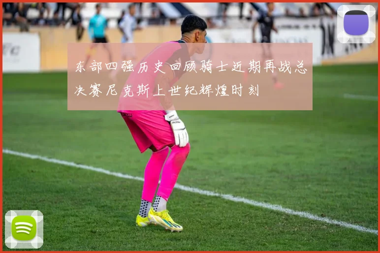 东部四强历史回顾骑士近期再战总决赛尼克斯上世纪辉煌时刻