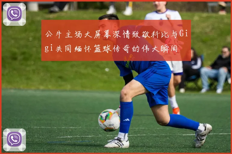 公牛主场大屏幕深情致敬科比与Gigi共同缅怀篮球传奇的伟大瞬间