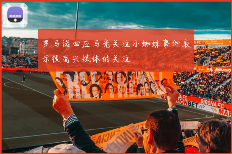 罗马诺回应马竞关注小蜘蛛事件表示很高兴媒体的关注