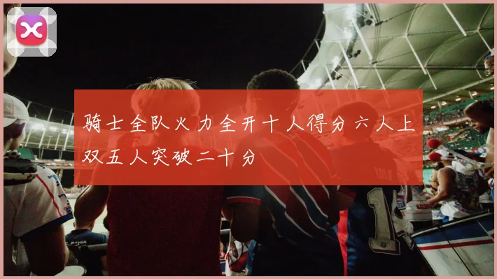 骑士全队火力全开十人得分六人上双五人突破二十分