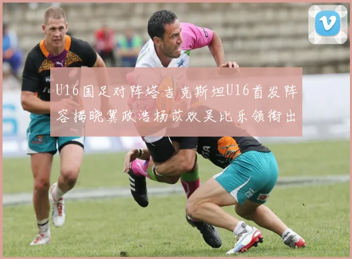 U16国足对阵塔吉克斯坦U16首发阵容揭晓冀政浩杨苡欢吴比乐领衔出战