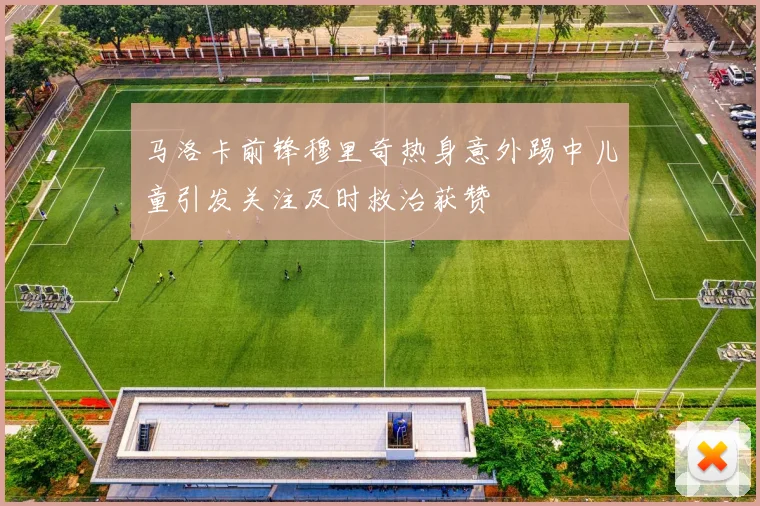 马洛卡前锋穆里奇热身意外踢中儿童引发关注及时救治获赞