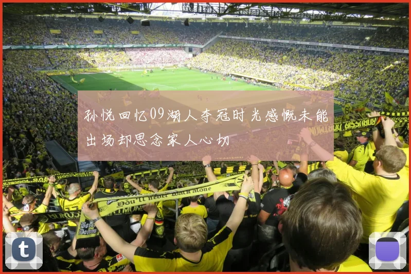 孙悦回忆09湖人夺冠时光感慨未能出场却思念家人心切