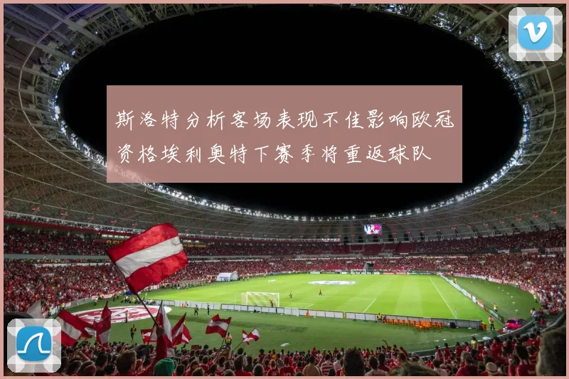 斯洛特分析客场表现不佳影响欧冠资格埃利奥特下赛季将重返球队