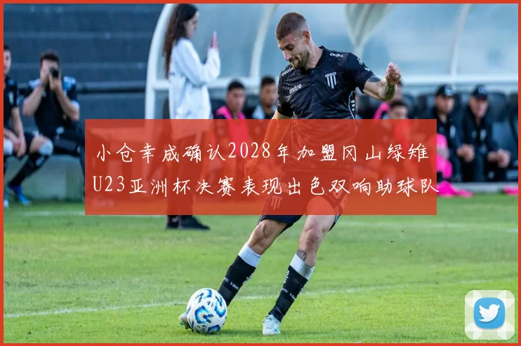 小仓幸成确认2028年加盟冈山绿雉U23亚洲杯决赛表现出色双响助球队夺冠