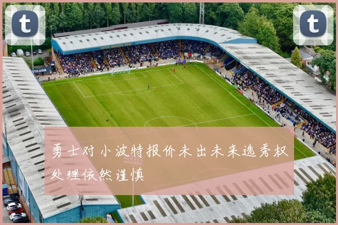 勇士对小波特报价未出未来选秀权处理依然谨慎