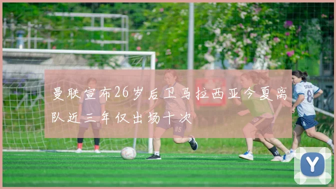 曼联宣布26岁后卫马拉西亚今夏离队近三年仅出场十次