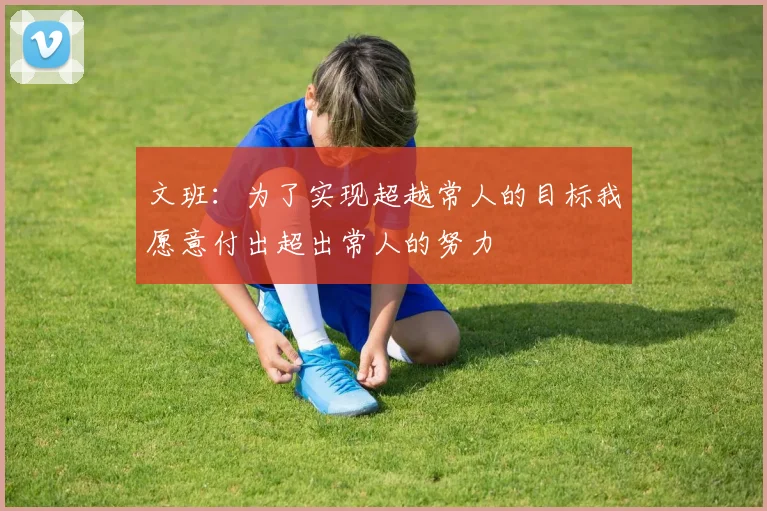 文班：为了实现超越常人的目标我愿意付出超出常人的努力