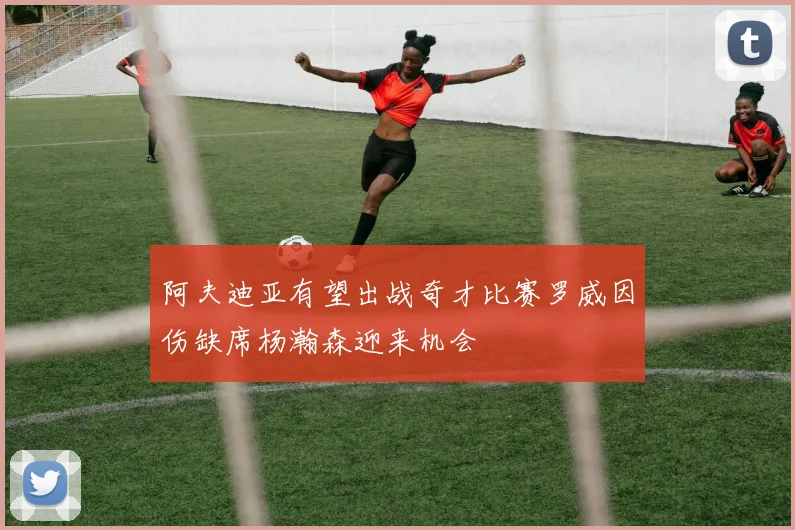 阿夫迪亚有望出战奇才比赛罗威因伤缺席杨瀚森迎来机会