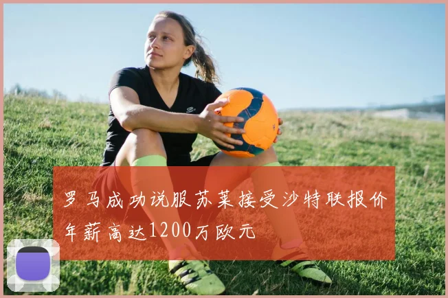 罗马成功说服苏莱接受沙特联报价年薪高达1200万欧元