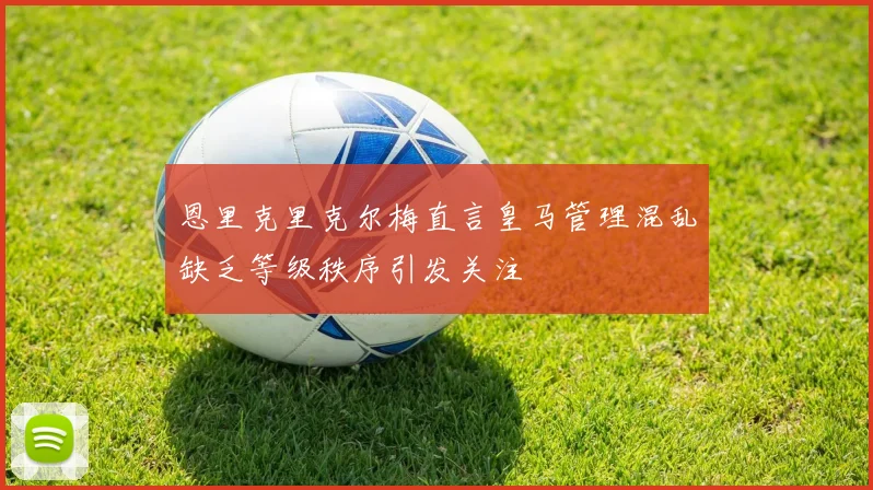 恩里克里克尔梅直言皇马管理混乱缺乏等级秩序引发关注