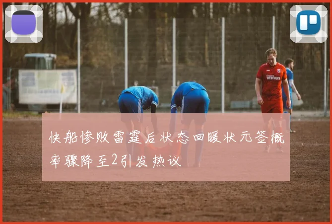 快船惨败雷霆后状态回暖状元签概率骤降至2引发热议