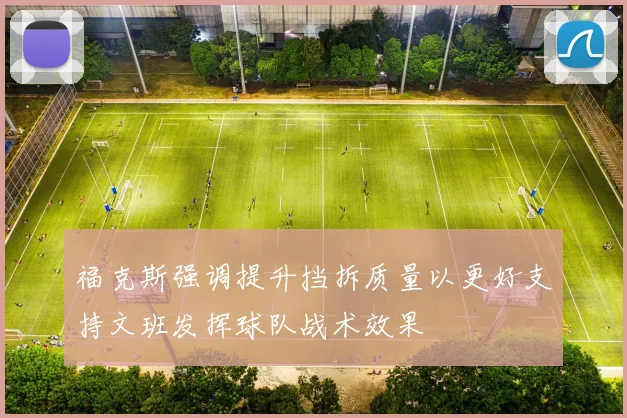 福克斯强调提升挡拆质量以更好支持文班发挥球队战术效果