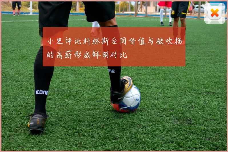 小里评论科林斯合同价值与被吹杨的高薪形成鲜明对比