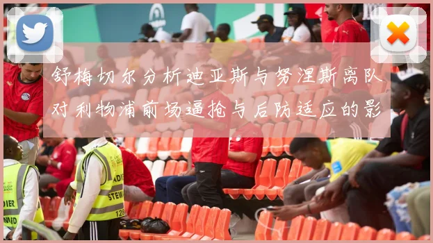 舒梅切尔分析迪亚斯与努涅斯离队对利物浦前场逼抢与后防适应的影响