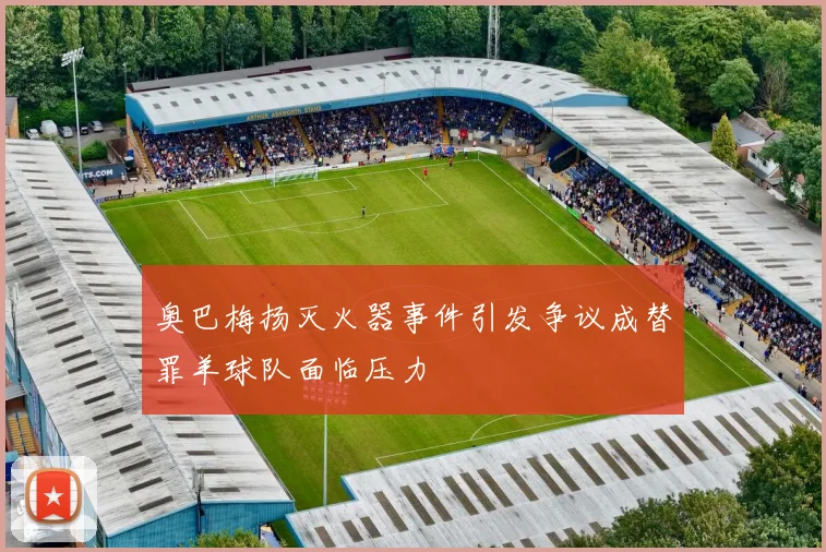 奥巴梅扬灭火器事件引发争议成替罪羊球队面临压力