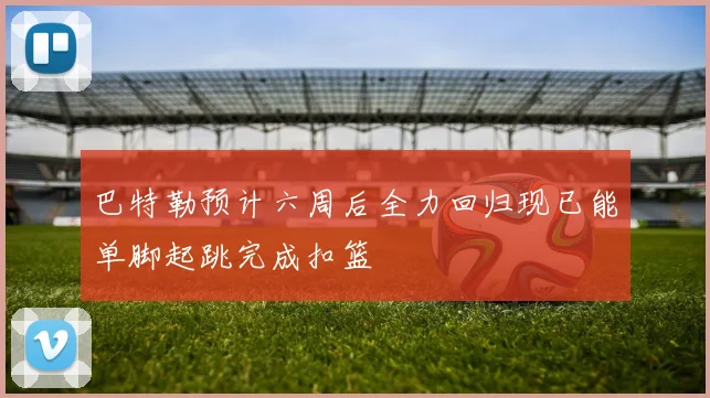 巴特勒预计六周后全力回归现已能单脚起跳完成扣篮