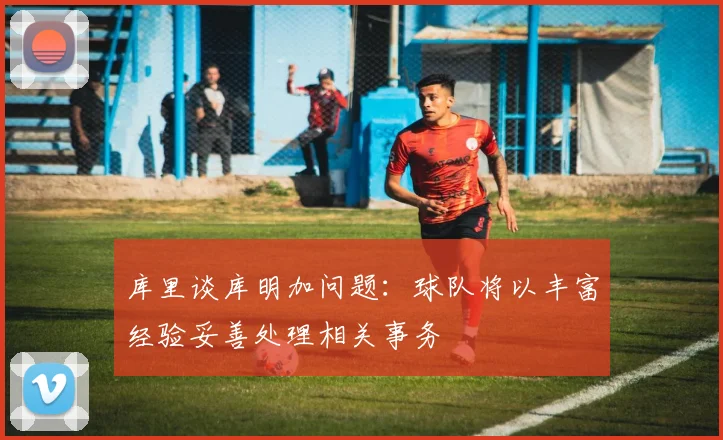 库里谈库明加问题：球队将以丰富经验妥善处理相关事务