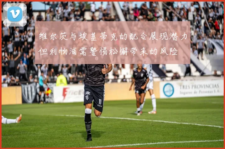 维尔茨与埃基蒂克的配合展现潜力但利物浦需警惕松懈带来的风险