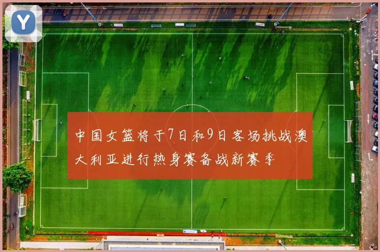 中国女篮将于7日和9日客场挑战澳大利亚进行热身赛备战新赛季