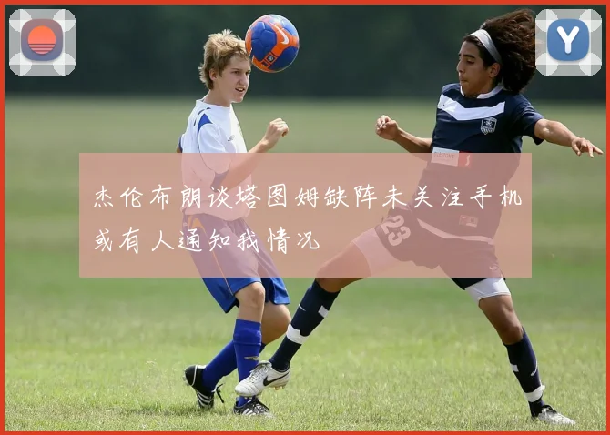 杰伦布朗谈塔图姆缺阵未关注手机或有人通知我情况