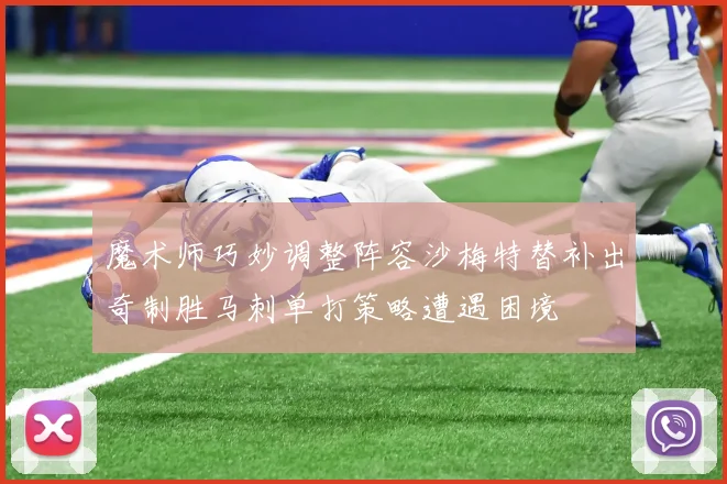 魔术师巧妙调整阵容沙梅特替补出奇制胜马刺单打策略遭遇困境