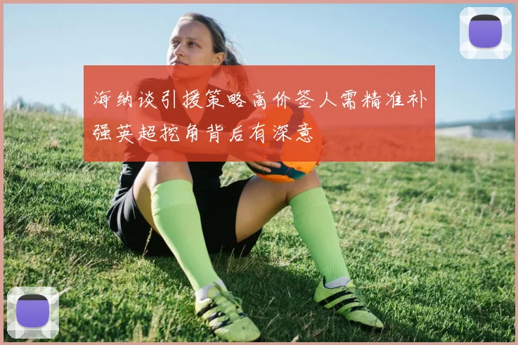 海纳谈引援策略高价签人需精准补强英超挖角背后有深意