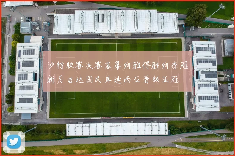 沙特联赛决赛落幕利雅得胜利夺冠新月吉达国民库迪西亚晋级亚冠
