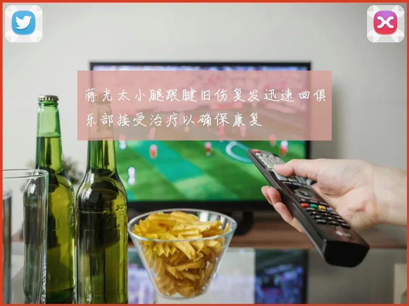 蒋光太小腿跟腱旧伤复发迅速回俱乐部接受治疗以确保康复