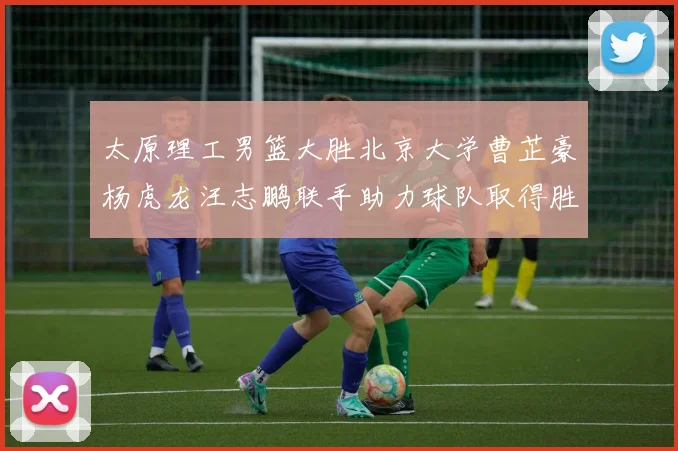 太原理工男篮大胜北京大学曹芷豪杨虎龙汪志鹏联手助力球队取得胜利