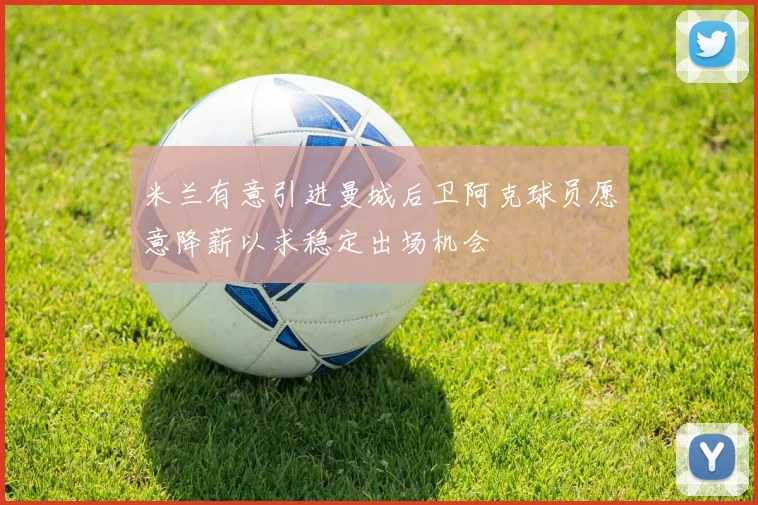 米兰有意引进曼城后卫阿克球员愿意降薪以求稳定出场机会