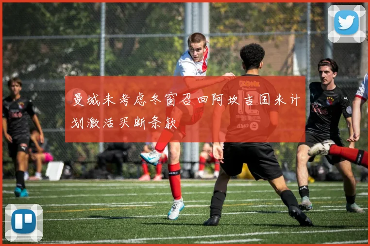 曼城未考虑冬窗召回阿坎吉国米计划激活买断条款