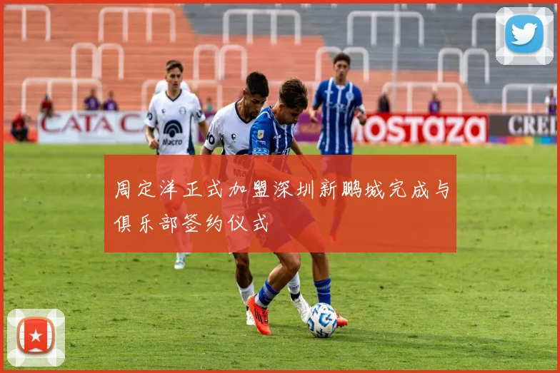 周定洋正式加盟深圳新鹏城完成与俱乐部签约仪式