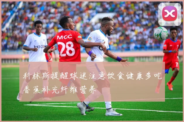 科林斯提醒球迷注意饮食健康多吃香蕉补充纤维营养