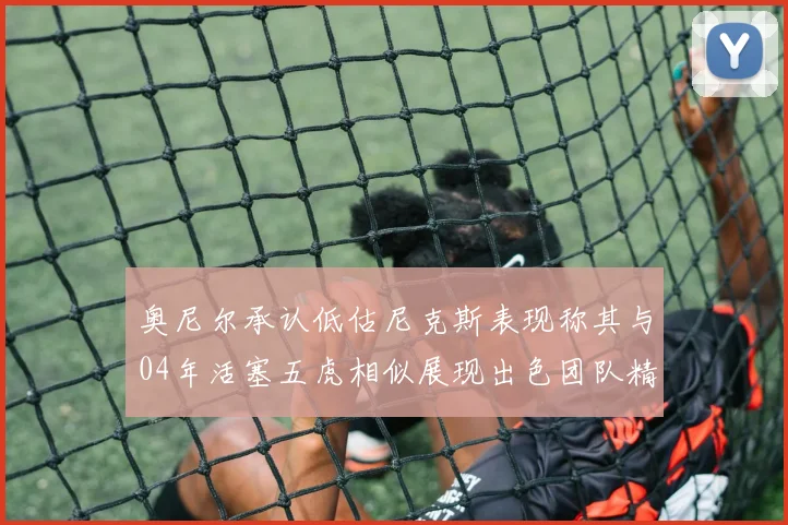 奥尼尔承认低估尼克斯表现称其与04年活塞五虎相似展现出色团队精神