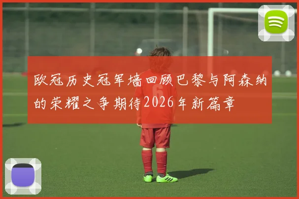 欧冠历史冠军墙回顾巴黎与阿森纳的荣耀之争期待2026年新篇章